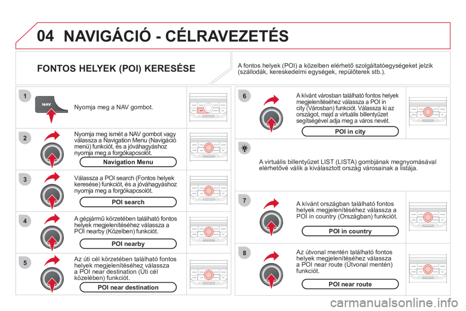 CITROEN DS3 2013  Kezelési útmutató (in Hungarian) 04
8
6
7
4
3
5
2
1
NAVIGÁCIÓ - CÉLRAVEZETÉS 
   
FONTOS HELYEK (POI) KERESÉSE 
 
 
Nyomja meg a NAV gombot.
 
 
Nyomja meg ismét a NAV gombot vagy 
válassza a Navigation Menu (Navigációmenü)