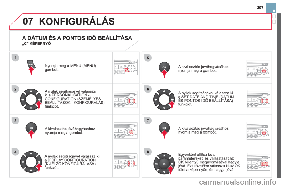 CITROEN DS3 2013  Kezelési útmutató (in Hungarian) 297
07
1
2
3
4
5
6
7
8
MENU
OK
OK
OK
OK
KONFIGURÁLÁS
Nyomja meg a MENU (MENÜ) gombot.  
   
A n
yilak segítségével válasszaki a PERSONALISAT ION -CONFIGURATION (SZEMÉLYES BEÁLLÍTÁSOK - KONF
