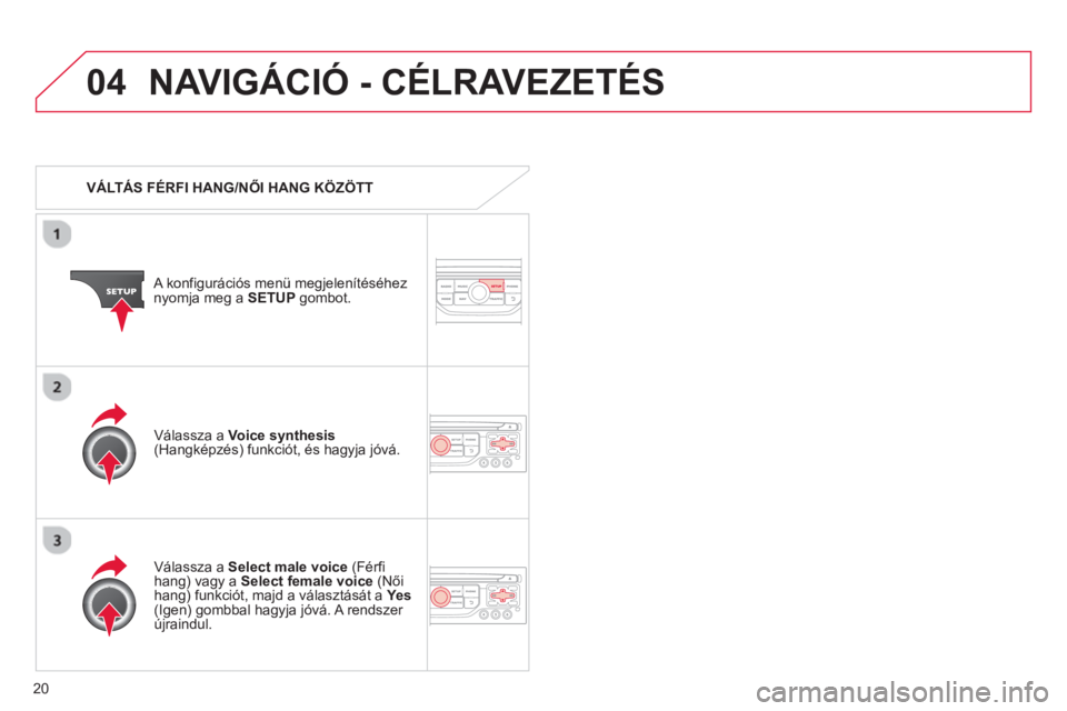 CITROEN DS3 2013  Kezelési útmutató (in Hungarian) 20
04NAVIGÁCIÓ - CÉLRAVEZETÉS 
   
 VÁLTÁS FÉRFI HANG/NŐI HANG KÖZÖTT
   
A konfi
gurációs menü megjelenítéséhez 
nyomja meg a  SETUP 
 gombot.  
   
V
álassza a Select male voice 
 (