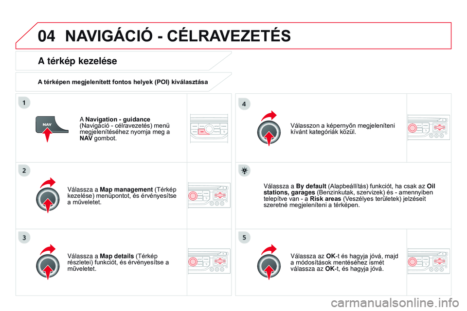 CITROEN DS3 CABRIO 2015 Kezelési útmutató (in Hungarian) 04
DS3_hu_Chap13b_rT6-2-8_ed01-2014
A Navigation - guidance
(Navigáció - célravezetés) menü
megjelenítéséhez nyomja meg a
N A
v
gombot.
A térkép kezelése
A térképen megjelenített fo CITROEN DS3 CABRIO 2015 Kezelési útmutató (in Hungarian) 04
DS3_hu_Chap13b_rT6-2-8_ed01-2014
A Navigation - guidance
(Navigáció - célravezetés) menü
megjelenítéséhez nyomja meg a
N A
v
gombot.
A térkép kezelése
A térképen megjelenített fo