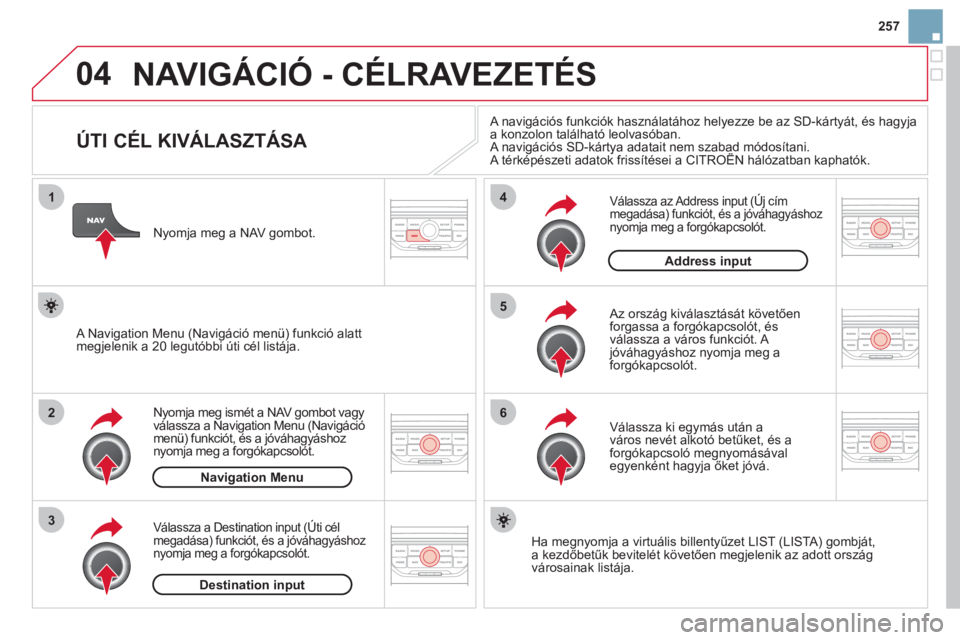 CITROEN DS3 CABRIO 2013  Kezelési útmutató (in Hungarian) 257
04
1
2
3
5
6
4
  NAVIGÁCIÓ - CÉLRAVEZETÉS
 
 
 
 
 
 
 
 
 
 
 
 
 
 
 
 
ÚTI CÉL KIVÁLASZTÁSA 
Nyomja meg ismét a NAV gombot vagy 
válassza a Navigation Menu (Navigáció
menü) funkci�