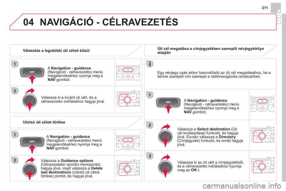 CITROEN DS4 2014  Kezelési útmutató (in Hungarian) 04
311
   
 
Választás a legutóbbi úti célok közül  
   
A  Navigation - guidance 
 
(Navigáció - célravezetés) menü 
megjelenítéséhez nyomja meg a 
  NAV 
 gombot.  
   
Válassza ki a
