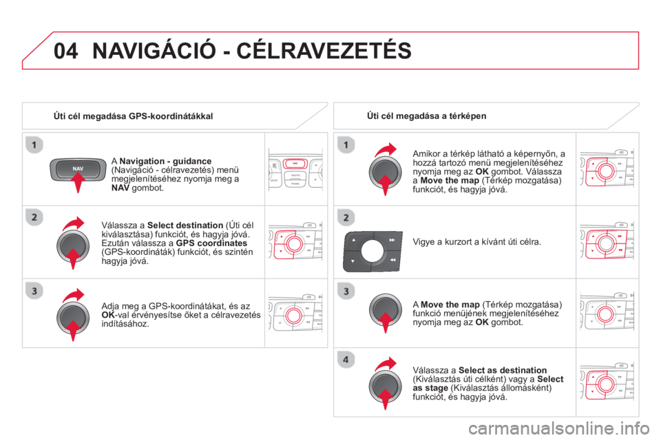 CITROEN DS4 2014  Kezelési útmutató (in Hungarian) 04
   
Válassza a  Select destination 
 (Úti cél 
kiválasztása) funkciót, és hagyja jóvá. 
Ezután válassza a  GPS coordinates 
 
(GPS-koordináták) funkciót, és szintén 
hagyja jóvá. 