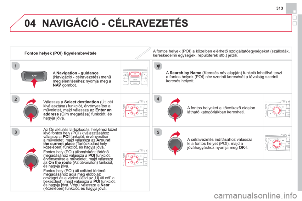CITROEN DS4 2014  Kezelési útmutató (in Hungarian) 04
313
   
 
Fontos helyek (POI) ﬁ gyelembevétele 
 
NAVIGÁCIÓ - CÉLRAVEZETÉS 
 
A fontos helyek (POI) a közelben elérhető szolgáltatóegységeket (szállodák, 
kereskedelmi egységek, rep