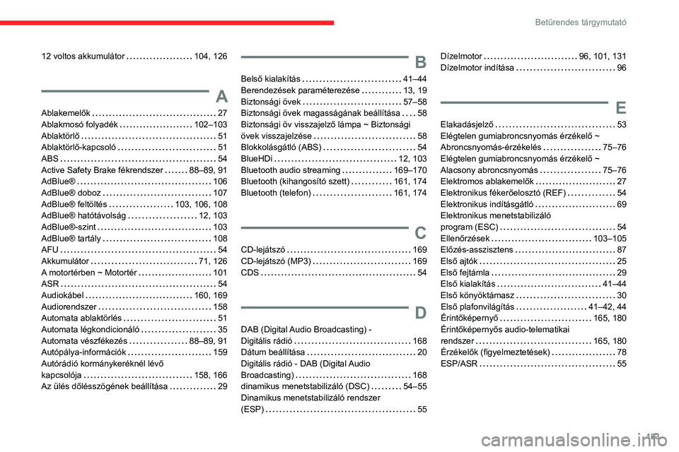 CITROEN JUMPER 2020 Kezelési útmutató (in Hungarian) 183
Betűrendes tárgymutató
12 voltos akkumulátor 104, 126
A
Ablakemelők 27
Ablakmosó folyadék 102–103
Ablaktörlő 51
Ablaktörlő-kapcsoló 51
ABS 54
Active Safety Brake f CITROEN JUMPER 2020 Kezelési útmutató (in Hungarian) 183
Betűrendes tárgymutató
12 voltos akkumulátor 104, 126
A
Ablakemelők 27
Ablakmosó folyadék 102–103
Ablaktörlő 51
Ablaktörlő-kapcsoló 51
ABS 54
Active Safety Brake f