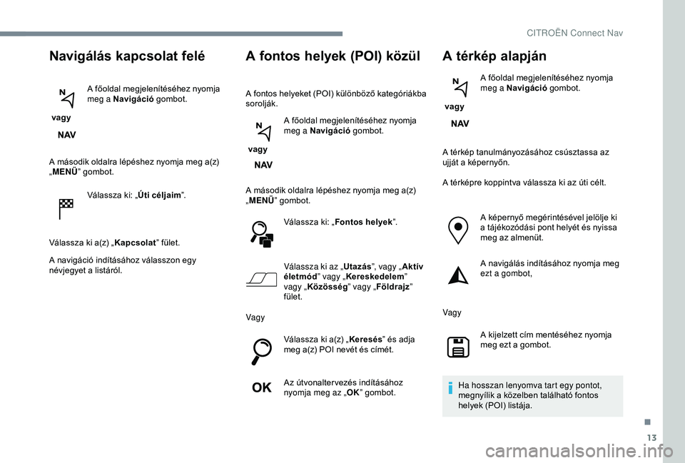 CITROEN JUMPER DISPATCH 2018 Kezelési útmutató (in Hungarian) 13
Navigálás kapcsolat felé
vagy A főoldal megjelenítéséhez nyomja
meg a Navigáció
gombot.
A második oldalra lépéshez nyomja meg a(z)
„ MENÜ ” gombot.
Válassza ki: „ Úti célj CITROEN JUMPER DISPATCH 2018 Kezelési útmutató (in Hungarian) 13
Navigálás kapcsolat felé
vagy A főoldal megjelenítéséhez nyomja
meg a Navigáció
gombot.
A második oldalra lépéshez nyomja meg a(z)
„ MENÜ ” gombot.
Válassza ki: „ Úti célj