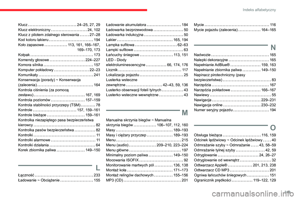 CITROEN BERLINGO VAN 2021 Instrukcja obsługi (in Polish) 249
Indeks alfabetyczny
Klucz 24–25, 27, 29
Klucz elektroniczny
24, 102
Klucz z pilotem zdalnego sterowania
27–28
Kod koloru lakieru
194
Koło zapasowe
113, 161, 166–167, CITROEN BERLINGO VAN 2021 Instrukcja obsługi (in Polish) 249
Indeks alfabetyczny
Klucz 24–25, 27, 29
Klucz elektroniczny
24, 102
Klucz z pilotem zdalnego sterowania
27–28
Kod koloru lakieru
194
Koło zapasowe
113, 161, 166–167,