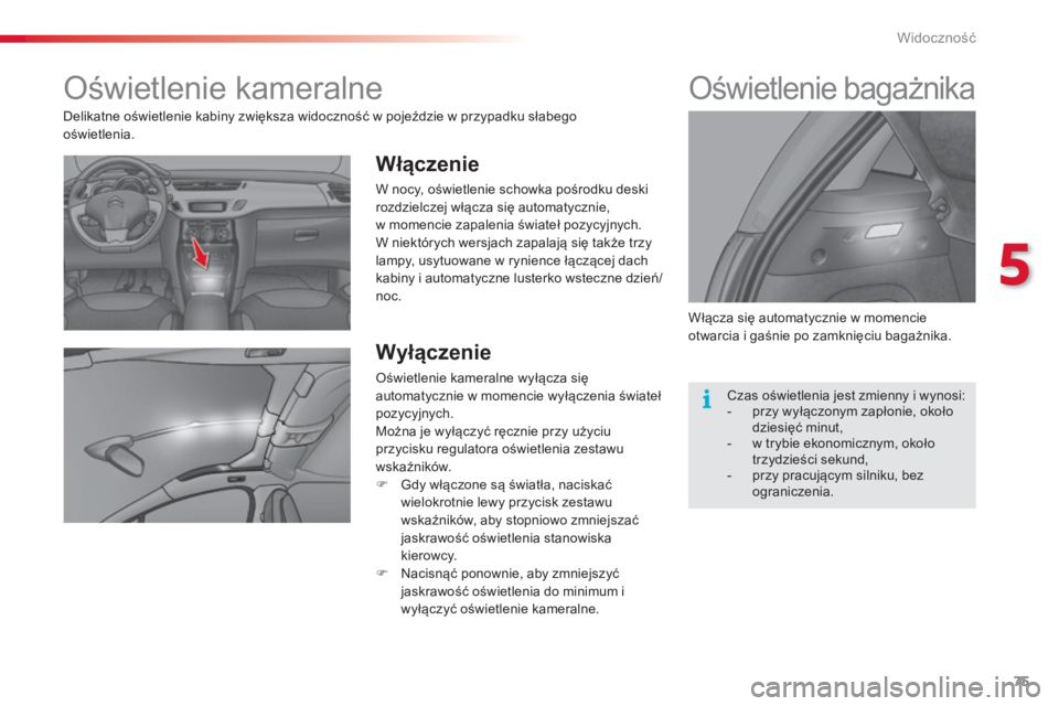 CITROEN C3 2015  Instrukcja obsługi (in Polish) 75
c3_pl_ chap05_Visibilite_ed01-2014
c 3_pl_ chap05_Visibilite_ed01-2014
oświetlenie kameralne
Włączenie
W nocy, oświetlenie schowka pośrodku deski 
rozdzielczej włącza się automatycznie,  
w