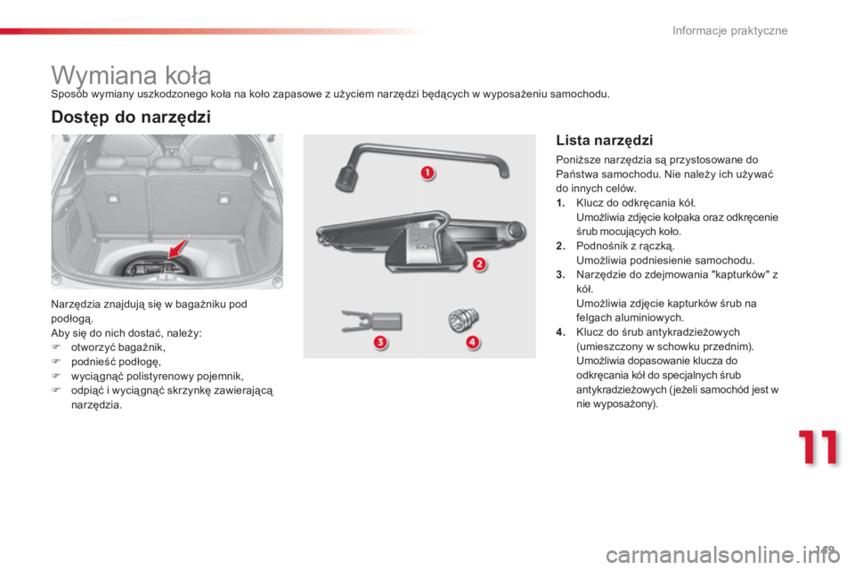 CITROEN C3 2014  Instrukcja obsługi (in Polish) 11
Informacje praktyczne
149
   
 
 
 
 
 
 
 
 
 
 
 
 
 
Wymiana koła 
 
Narzędzia znajdują się w bagażniku pod podłogą. 
 Aby się do nich dostać, należy: �)otworzyć bagażnik,�)podnieś