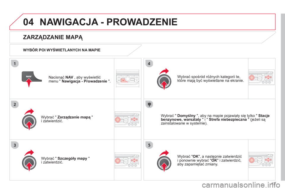 CITROEN C3 2013  Instrukcja obsługi (in Polish) 17
04NAWIGACJA - PROWADZENIE 
Nacisnąć NAV 
 , aby wyświetlić
menu "  Nawigacja - Prowadzenie".
 
 
ZARZĄDZANIE MAPĄ 
 
 
WYBÓR POI WYŚWIETLANYCH NA MAPIE
Wybrać "  
Zarządzanie mapą" ąi z