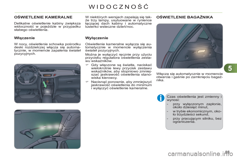CITROEN C3 2013  Instrukcja obsługi (in Polish) 5
85
WIDOCZNOŚĆ
OŚWIETLENIE KAMERALNE 
  Delikatne oświetlenie kabiny zwiększa 
widoczność w pojeździe w przypadku 
słabego oświetlenia. 
 
 Włączenie 
 
W nocy, oświetlenie schowka pośr