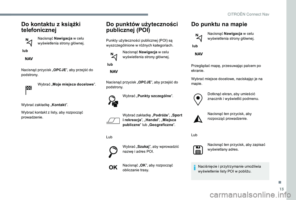 CITROEN C3 2019 Instrukcja obsługi (in Polish) 13
Do kontaktu z książki
telefonicznej
lub Nacisnąć Nawigacja
w celu
wyświetlenia strony głównej.
Nacisnąć przycisk „ OPCJE”, aby przejść do
podstrony.
Wybrać „Moje miejsca do CITROEN C3 2019 Instrukcja obsługi (in Polish) 13
Do kontaktu z książki
telefonicznej
lub Nacisnąć Nawigacja
w celu
wyświetlenia strony głównej.
Nacisnąć przycisk „ OPCJE”, aby przejść do
podstrony.
Wybrać „Moje miejsca do