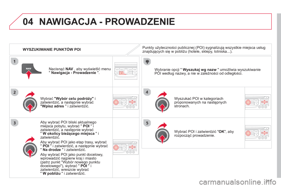 CITROEN C3 PICASSO 2014  Instrukcja obsługi (in Polish) 211
04
   
 
WYSZUKIWANIE PUNKTÓW POI
NAWIGACJA - PROWADZENIE 
Punkty użyteczności publicznej (POI) sygnalizują wszystkie miejsca usług 
znajdujących się w pobliżu (hotele, sklepy, lotniska...