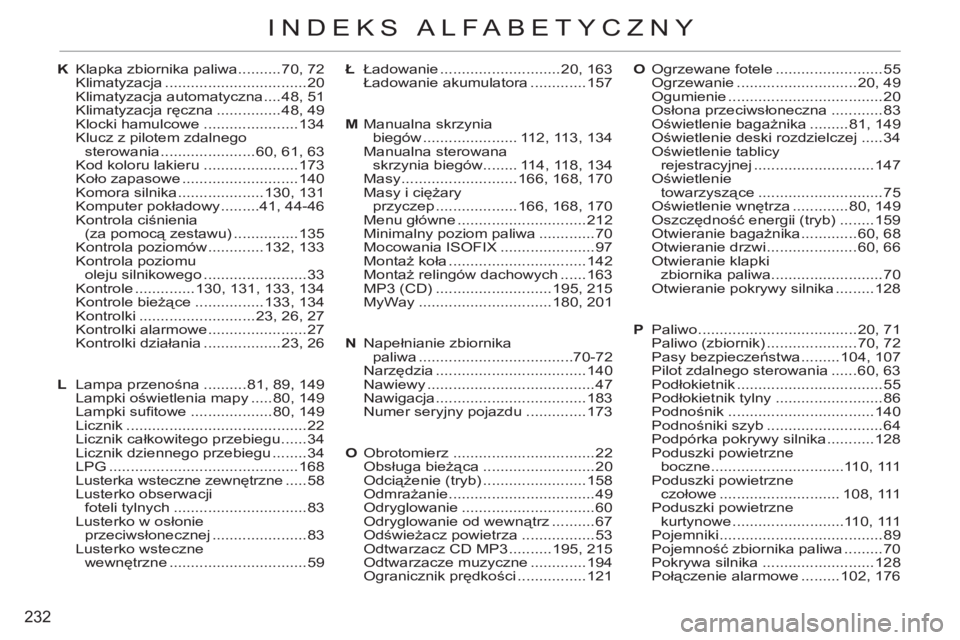 CITROEN C3 PICASSO 2012 Instrukcja obsługi (in Polish) 232
INDEKS ALFABETYCZNY
O Ogrzewane fotele .........................55
Ogrzewanie ............................20, 49
Ogumienie ....................................20
Osłona przeciwsłoneczna ..... CITROEN C3 PICASSO 2012 Instrukcja obsługi (in Polish) 232
INDEKS ALFABETYCZNY
O Ogrzewane fotele .........................55
Ogrzewanie ............................20, 49
Ogumienie ....................................20
Osłona przeciwsłoneczna .....