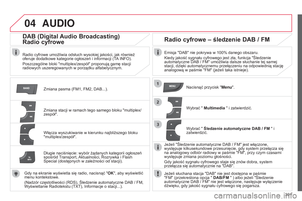 CITROEN C4 2014  Instrukcja obsługi (in Polish) 04
301
c4-2_pl_chap13c_rD5_ed01-2014
AUDIO
Zmiana pasma (FM1, FM2, Dab...).
DAB (Digital Audio Broadcasting) 
r
adio cyfrowe
radio cyfrowe umożliwia odsłuch wysokiej jakości, jak również 
oferuje