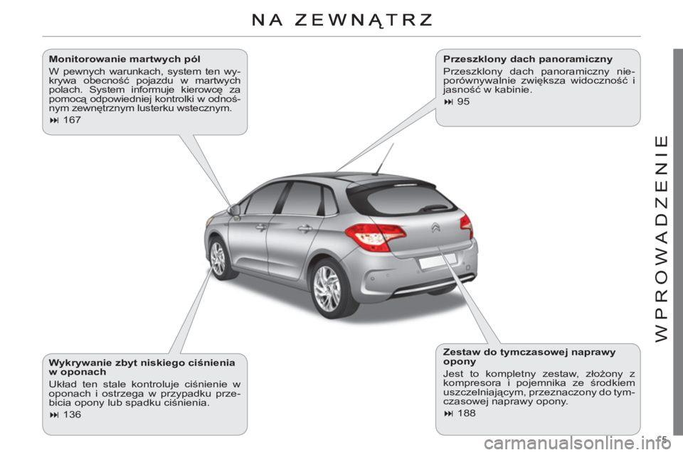 CITROEN C4 2013  Instrukcja obsługi (in Polish) 5 
WPROWADZENIE
   
Monitorowanie martwych pól 
  W pewnych warunkach, system ten wy-
krywa obecność pojazdu w martwych 
polach. System informuje kierowcę za 
pomocą odpowiedniej kontrolki w odno