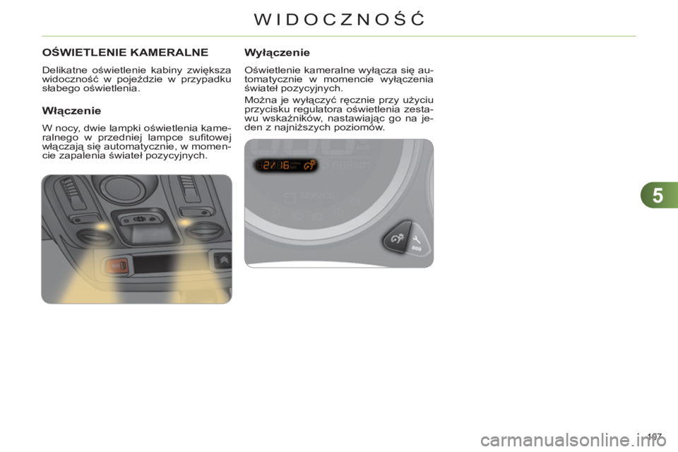 CITROEN C4 2011  Instrukcja obsługi (in Polish) 5
WIDOCZNOŚĆ
107 
OŚWIETLENIE KAMERALNE
  Delikatne oświetlenie kabiny zwiększa 
widoczność w pojeździe w przypadku 
słabego oświetlenia. 
 
 Włączenie
 
W nocy, dwie lampki oświetlenia k