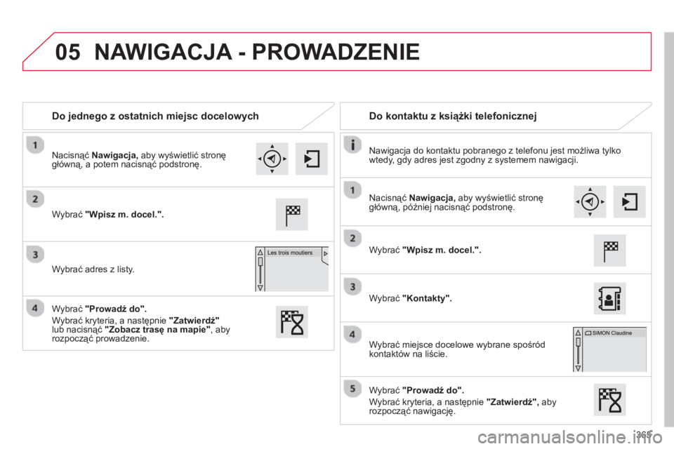 CITROEN C4 SPACETOURER 2014  Instrukcja obsługi (in Polish) 365
05
Do jednego z ostatnich miejsc docelowych    
 
Do kontaktu z książki telefonicznej  
 
 
Nawigacja do kontaktu pobranego z telefonu jest możliwa tylko 
wtedy, gdy adres jest zgodny z systeme