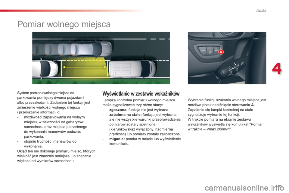 CITROEN C5 2015  Instrukcja obsługi (in Polish) 135
c5_pl_ chap04_conduite_ed01-2014
Pomiar wolnego miejsca
system pomiaru wolnego miejsca do 
parkowania pomiędzy dwoma pojazdami 
albo przeszkodami. Zadaniem tej funkcji jest 
zmierzenie wielkości