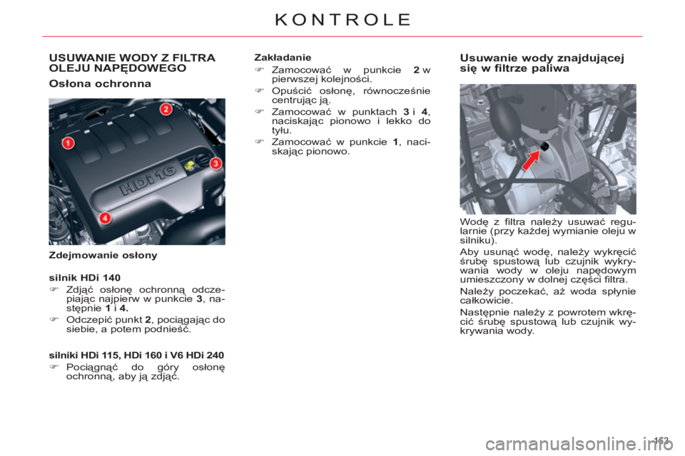CITROEN C5 2014  Instrukcja obsługi (in Polish) USUWANIE WODY Z FILTRA 
OLEJU NAPĘDOWEGO
   
Osłona ochronna 
 
 
Zdejmowanie osłony 
 
 
Usuwanie wody znajdującej 
się w filtrze paliwa 
 
Wodę z ﬁ ltra  należy usuwać regu-
larnie (przy k