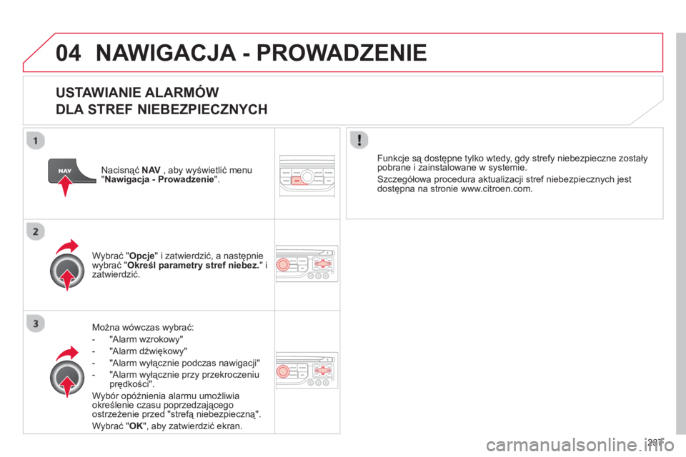 CITROEN C5 2014  Instrukcja obsługi (in Polish) 237
04 NAWIGACJA - PROWADZENIE 
   
USTAWIANIE ALARMÓW   
DLA STREF NIEBEZPIECZNYCH
Można wówczas wybrać:
-  
"Alarm wzrokowy" 
-  "Alarm dźwiękowy" 
-  "Alarm wyłącznie podczas nawigacji"
-  