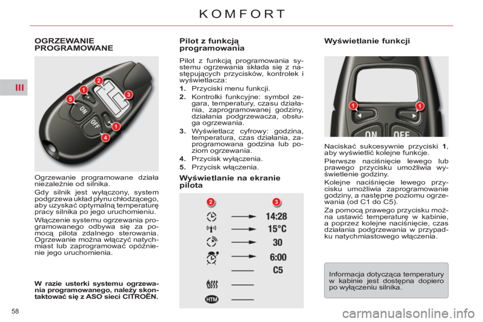 CITROEN C5 2012  Instrukcja obsługi (in Polish) III
58 
KOMFORT
  OGRZEWANIE PROGRAMOWANE
 
Ogrzewanie programowane działa 
niezależnie od silnika. 
  Gdy silnik jest wyłączony, system 
podgrzewa układ płynu chłodzącego, 
aby uzyskać optym