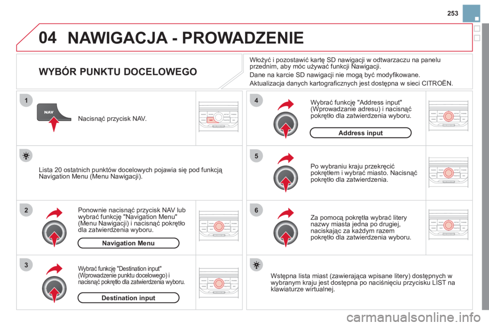 CITROEN DS3 2011  Instrukcja obsługi (in Polish) 04
1
2
3
5
6
4
253
NAWIGACJA - PROWADZENIE
   
 
 
 
 
 
 
 
 
 
 
 
 
 
WYBÓR PUNKTU DOCELOWEGO 
Ponownie nacisnąć przycisk NAV lub 
wybrać funkcję "Navigation Menu"(Menu Nawigacji) i nacisnąć