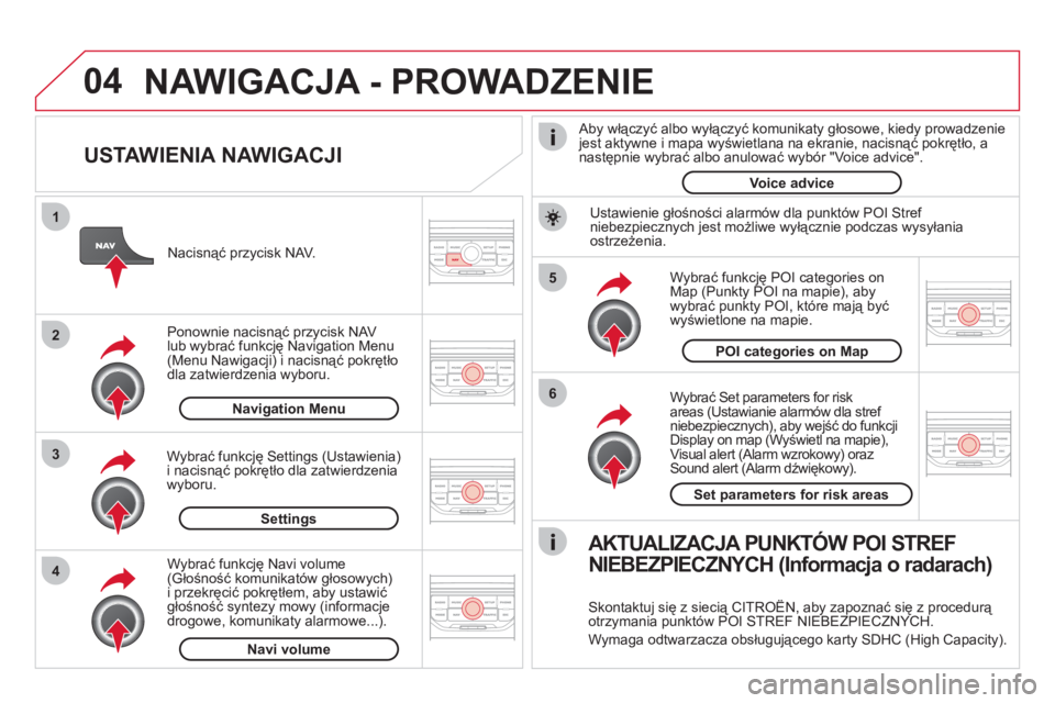CITROEN DS3 2011  Instrukcja obsługi (in Polish) 04
5
6
3 2 1
4
   
USTAWIENIA NAWIGACJI 
 
 
Wybrać Set parameters for risk 
areas (Ustawianie alarmów dla stref niebezpiecznych), aby wejść do funkcji
Display on map (Wyświetl na mapie),Visual a
