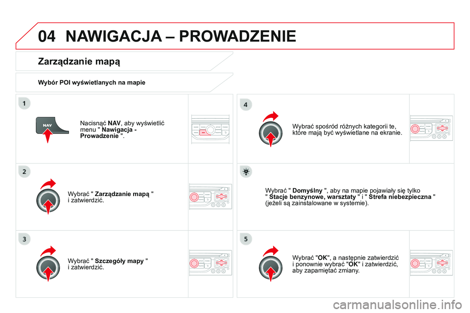 CITROEN DS3 CABRIO 2015  Instrukcja obsługi (in Polish) 04
Ds3_pl_chap13b_rt6-2-8_ed01-2014
nacisnąć N AV, aby wyświetlić 
menu " Nawigacja -  
Prowadzenie ".
Zarządzanie mapą
Wybór POI wyświetlanych na mapie
Wybrać " Zarządzanie map