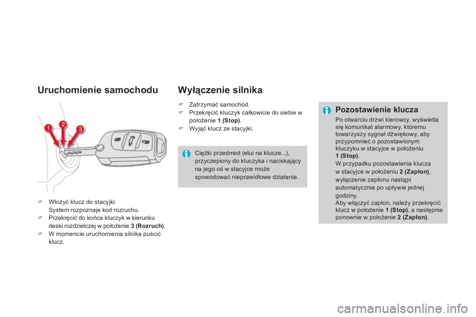 CITROEN DS4 2013  Instrukcja obsługi (in Polish) Uruchomienie samochodu 
�)Włoży�ü klucz do stacyjki.  
System rozpoznaje kod rozruchu.�)Przekręcić do końca kluczyk w kierunku deski rozdzielczej w położenie  3 (Rozruch).�)W momencie uruchomi