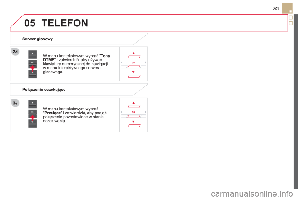 CITROEN DS5 2013  Instrukcja obsługi (in Polish)  
05
325
TELEFON 
W menu kontekstowym wybrać " Tony DTMF 
" i zatwierdzić, aby używaćklawiatury numerycznej do nawigacjiw menu interaktywnego serweragłosowego.  
W menu kontekstow
ym wybrać"Prze