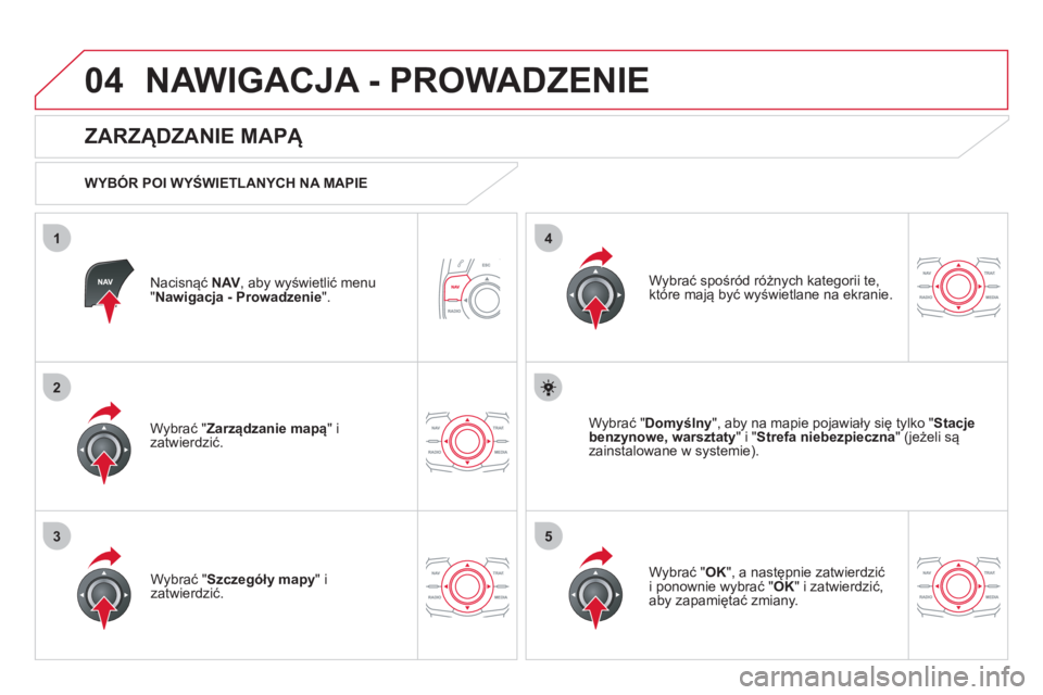 CITROEN DS5 HYBRID 2012  Instrukcja obsługi (in Polish) 04
35
1
2
4
NAWIGACJA - PROWADZENIE 
Nacisnąć NAV 
, aby wyświetlić menu "Nawigacja - Prowadzenie 
".  
 
 
ZARZĄDZANIE MAPĄ 
 
 
WYBÓR POI WYŚWIETLANYCH NA MAPIE
Wybrać " Zarz
ądzanie mapą