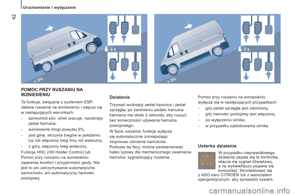 CITROEN JUMPER 2014  Instrukcja obsługi (in Polish) 42
   
 
Uruchamianie i wyłączanie 
 
POMOC PRZY RUSZANIU NA 
WZNIESIENIU
  Ta funkcja, związana z systemem ESP, 
ułatwia ruszanie na wzniesieniu i włącza się 
w następujących warunkach: 
   