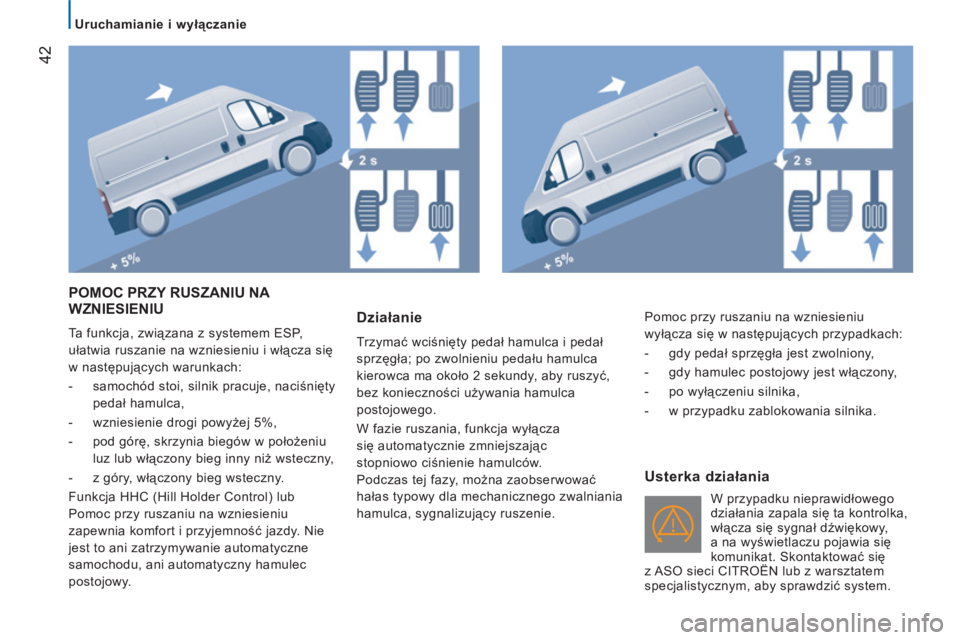 CITROEN JUMPER 2013  Instrukcja obsługi (in Polish) 42
   
 
Uruchamianie i wyłączanie 
 
POMOC PRZY RUSZANIU NA 
WZNIESIENIU
  Ta funkcja, związana z systemem ESP, 
ułatwia ruszanie na wzniesieniu i włącza się 
w następujących warunkach: 
   