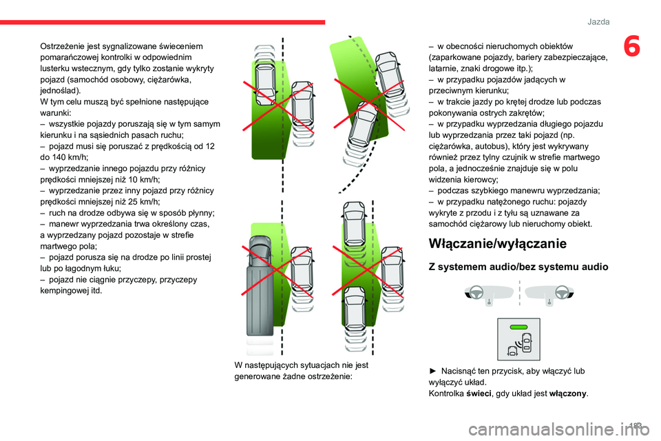 CITROEN JUMPER SPACETOURER 2021  Instrukcja obsługi (in Polish) 183
Jazda
6Ostrzeżenie jest sygnalizowane świeceniem 
pomarańczowej kontrolki w odpowiednim 
lusterku wstecznym, gdy tylko zostanie wykryty 
pojazd (samochód osobowy, ciężarówka, 
jednoślad).
