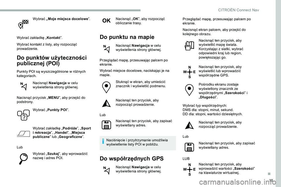 CITROEN JUMPER SPACETOURER 2020  Instrukcja obsługi (in Polish) 13
Wybrać „Moje miejsca docelowe ”.
Wybrać zakładkę „ Kontakt”.
Wybrać kontakt z listy, aby rozpocząć 
prowadzenie.
Do punktów użyteczności 
publicznej (POI)
Punkty POI są wyszczeg
