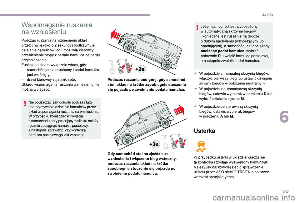 CITROEN JUMPER SPACETOURER 2018  Instrukcja obsługi (in Polish) 187
Wspomaganie ruszania 
na wzniesieniu
Podczas ruszania na wzniesieniu układ 
przez chwilę (około 2  sekundy) podtrzymuje 
działanie hamulców, co umożliwia kierowcy 
przeniesienie stopy z
  pe