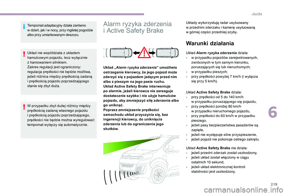 CITROEN JUMPER SPACETOURER 2018  Instrukcja obsługi (in Polish) 219
Tempomat adaptacyjny działa zarówno 
w  dzień, jak i   w nocy, przy mglistej pogodzie 
albo przy umiarkowanym deszczu.
Układ nie współdziała z
  układem 
hamulcowym pojazdu, lecz wyłączn