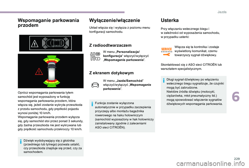 CITROEN JUMPER SPACETOURER 2018  Instrukcja obsługi (in Polish) 229
Wspomaganie parkowania 
przodem
Oprócz wspomagania parkowania tyłem 
samochód jest wyposażony w  funkcję 
wspomagania parkowania przodem, która 
włącza się, jeżeli zostanie wykryta przes