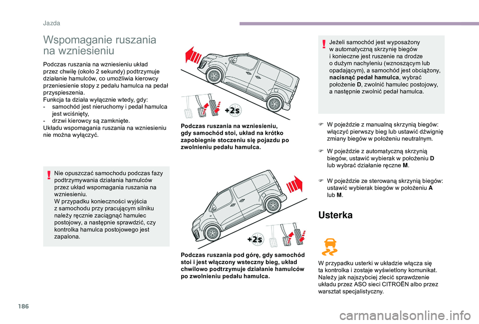 CITROEN JUMPER DISPATCH 2018  Instrukcja obsługi (in Polish) 186
Wspomaganie ruszania 
na wzniesieniu
Podczas ruszania na wzniesieniu układ 
przez chwilę (około 2  sekundy) podtrzymuje 
działanie hamulców, co umożliwia kierowcy 
przeniesienie stopy z
  pe