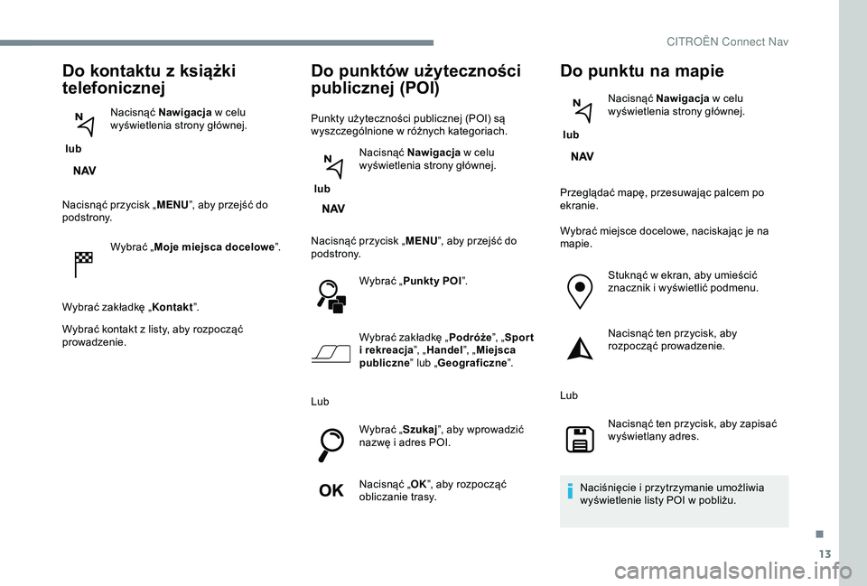 CITROEN JUMPER DISPATCH 2018  Instrukcja obsługi (in Polish) 13
Do kontaktu z książki 
telefonicznej
 lub  Nacisnąć Nawigacja
 w   celu 
wyświetlenia strony głównej.
Nacisnąć przycisk „ MENU”, aby przejść do 
podstrony.
Wybrać „Moje miejsca do