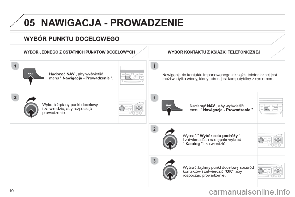 CITROEN JUMPER MULTISPACE 2013  Instrukcja obsługi (in Polish) 10
05
   
WYBÓR PUNKTU DOCELOWEGO 
NAWIGACJA - PROWADZENIE 
 
 
WYBÓR JEDNEGO Z OSTATNICH PUNKTÓW DOCELOWYCH  
Nacisnąć 
NAV 
 , aby wyświetlić
menu "  Nawigacja - Prowadzenie".
   
Wybrać ż