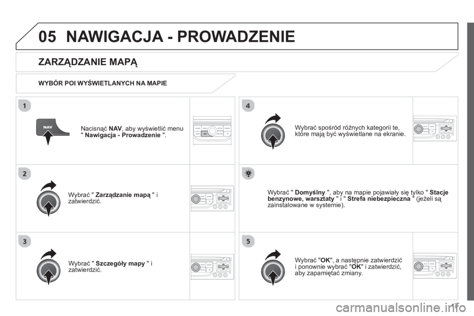 CITROEN JUMPER MULTISPACE 2013  Instrukcja obsługi (in Polish) 17
05NAWIGACJA - PROWADZENIE 
Nacisnąć NAV 
, aby wyświetlić menu 
" Nawigacja - Prowadzenie 
 ".  
 
 
ZARZĄDZANIE MAPĄ 
 
 
WYBÓR POI WYŚWIETLANYCH NA MAPIE
Wybrać "  
Zarządzanie mapą" i