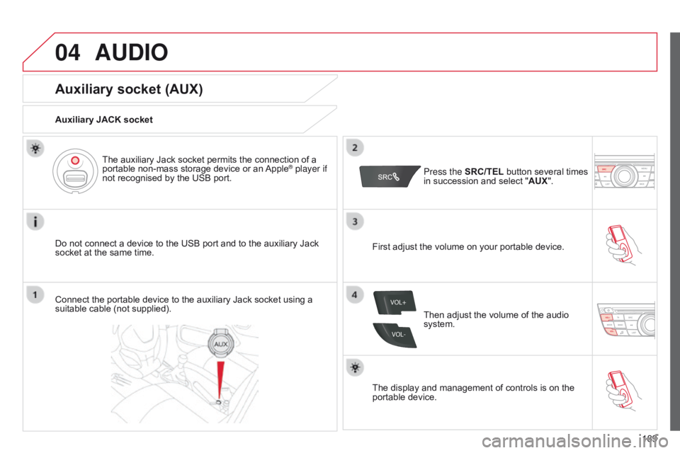 CITROEN C-ELYSÉE 2015 Owners Manual 04
VOL+
VOL-
189
AUDIO
Auxiliary socket (AUX)
Auxiliary JACK socket
Do not connect a device to the USB port and to the auxiliary Jack
socket at the same time.The auxiliary Jack socket permits the con CITROEN C-ELYSÉE 2015 Owners Manual 04
VOL+
VOL-
189
AUDIO
Auxiliary socket (AUX)
Auxiliary JACK socket
Do not connect a device to the USB port and to the auxiliary Jack
socket at the same time.The auxiliary Jack socket permits the con