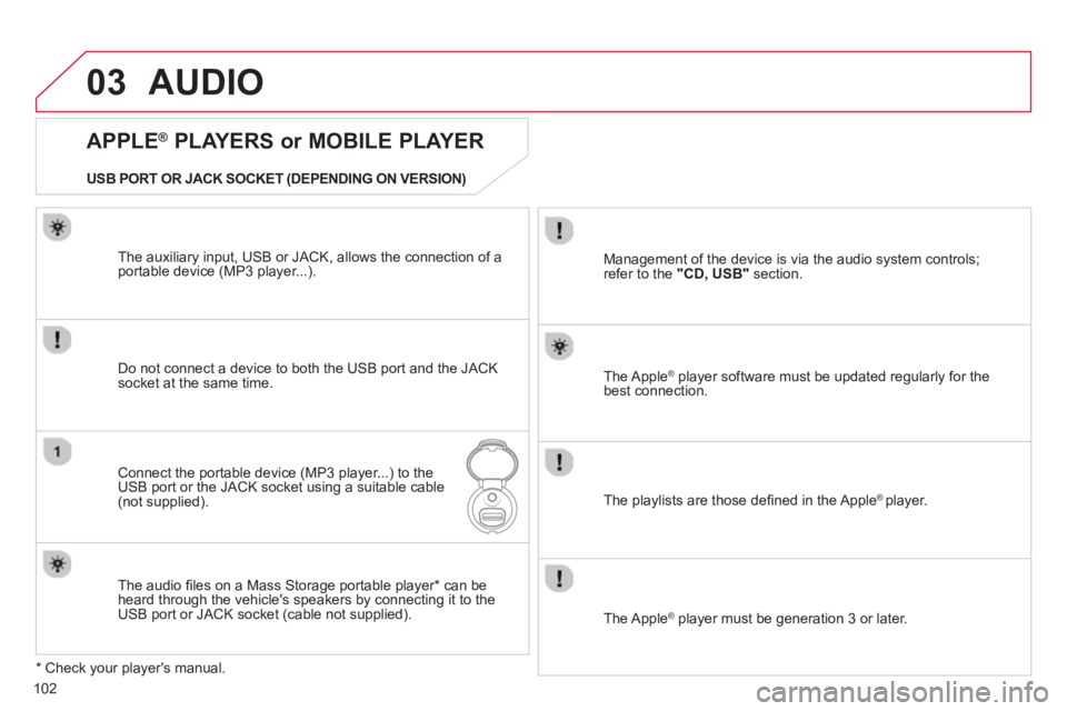 CITROEN C1 2013  Owners Manual 03
102
AUDIO 
   
APPLE ® 
 PLAYERS or MOBILE PLAYER 
Do not connect a device to both the USB port and the JACK socket at the same time.
Connect the portable device (MP3 player...) to theUSB port or 