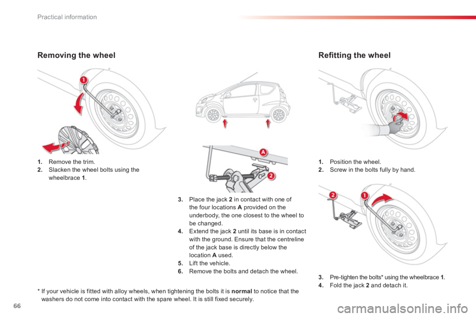 CITROEN C1 2013 Repair Manual 66Practical information
1.   Position the wheel.2.Screw in the bolts fully by hand.1. 
 Remove the trim. 2. 
  Slacken the wheel bolts using the 
wheelbrace 1.
3.   Place the jack 2in contact with one