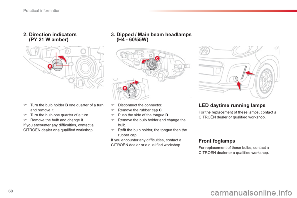 CITROEN C1 2013 Repair Manual 68Practical information
�)   Disconnect the connector. �) 
 Remove the rubber cap  C.�) 
  Push the side of the tongue D.�) 
 Remove the bulb holder and change thebulb. �) 
 Refit the bulb holder, the
