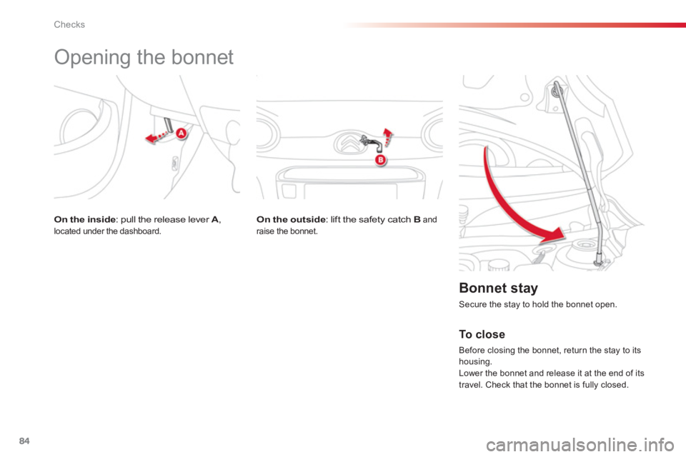 CITROEN C1 2013 Manual Online 84Checks
   
 
 
 
 
 
 
 
Opening the bonnet 
On the outside: lift the safety catch  Band raise the bonnet.  
 
 
Bonnet stay 
 
Secure the stay to hold the bonnet open.
 
 
To  c l o s e
 
Before cl