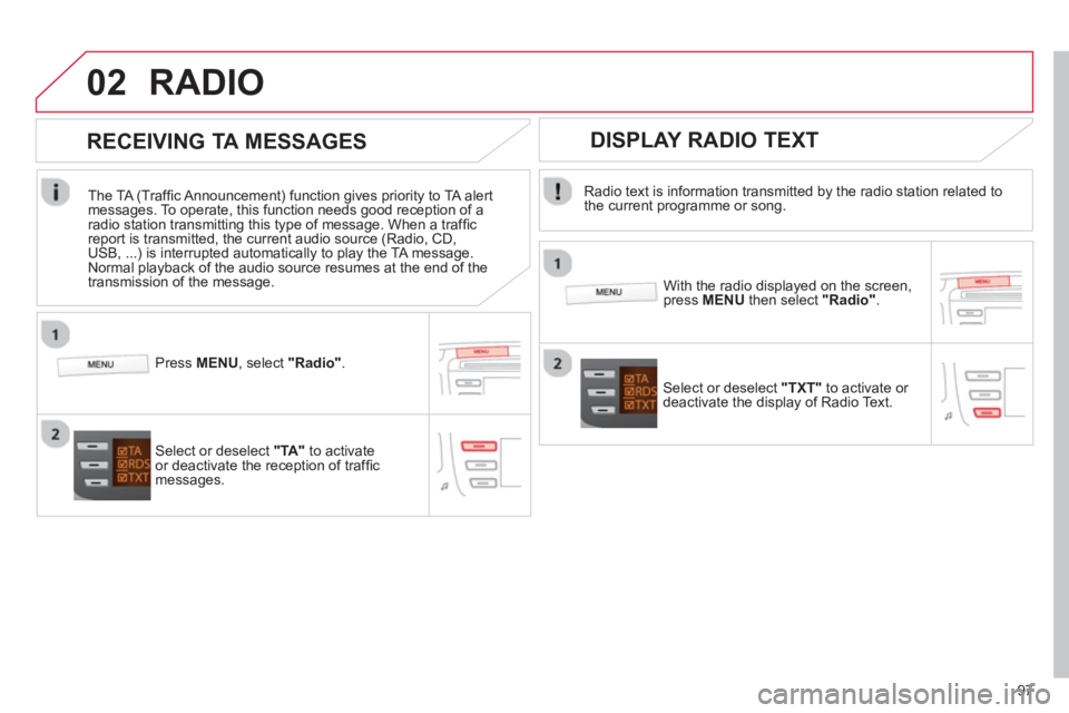 CITROEN C1 2013  Owners Manual 02
97
RADIO 
   
Radio text is information transmitted by the radio station related to 
the current programme or song.  
   
With the radio displayed on the screen, press  MENUthen select  "Radio". 
 