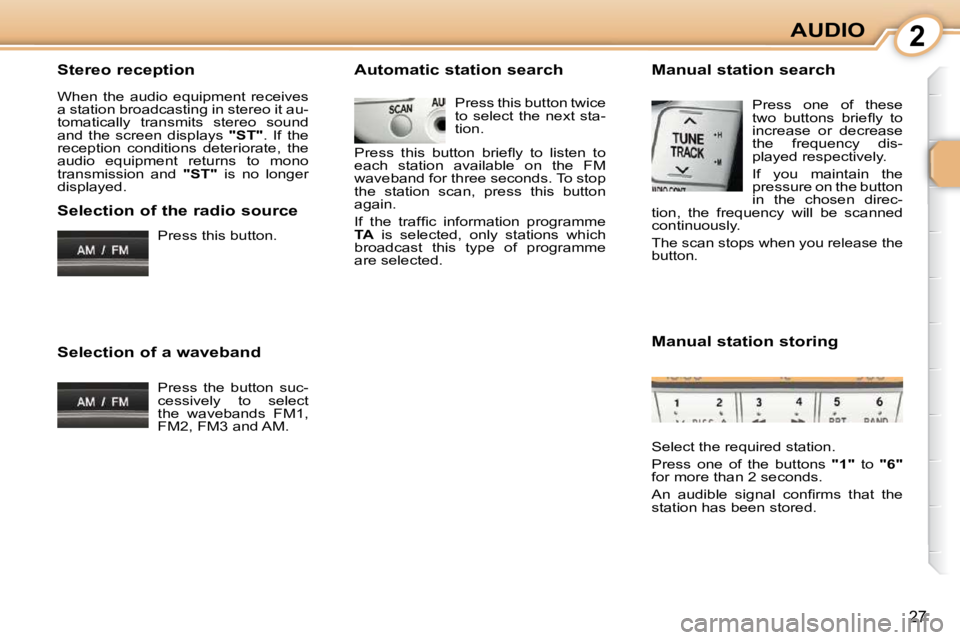 CITROEN C1 2011 Owners Manual 2
27
AUDIO
  Stereo reception  
 When  the  audio  equipment  receives  
a station broadcasting in stereo it au-
tomatically  transmits  stereo  sound 
and  the  screen  displays    "ST" .  If  the 
r